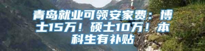 青岛就业可领安家费：博士15万！硕士10万！本科生有补贴