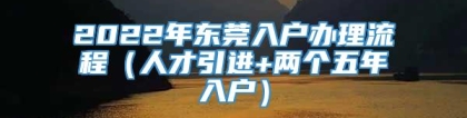 2022年东莞入户办理流程（人才引进+两个五年入户）