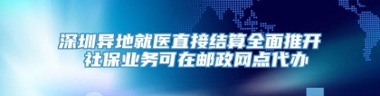 深圳异地就医直接结算全面推开 社保业务可在邮政网点代办