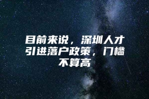 目前来说，深圳人才引进落户政策，门槛不算高