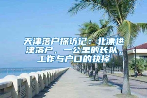 天津落户探访记：北漂进津落户，一公里的长队，工作与户口的抉择