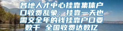 各地人才中心挂靠集体户口收费乱象：挂靠一天也需交全年的钱挂靠户口要数千 全国收费达数亿