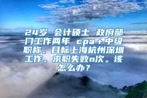 24岁 会计硕士 政府部门工作两年 cpa＋中级职称。目标上海杭州深圳工作。求职失败n次。该怎么办？