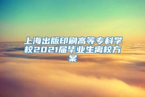 上海出版印刷高等专科学校2021届毕业生离校方案