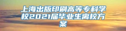 上海出版印刷高等专科学校2021届毕业生离校方案