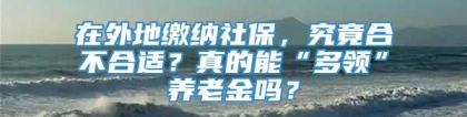 在外地缴纳社保，究竟合不合适？真的能“多领”养老金吗？