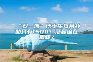 “双一流”博士生每月补助只有1500！涨薪迫在眉睫？