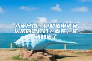 入深户后，你知道申请安居房的流程吗？看完，你就知道了