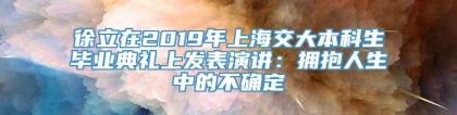 徐立在2019年上海交大本科生毕业典礼上发表演讲：拥抱人生中的不确定