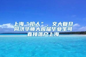 上海“抢人”，交大复旦同济华师大应届毕业生可直接落户上海