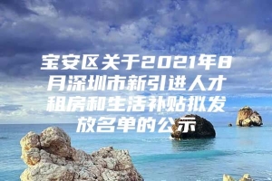 宝安区关于2021年8月深圳市新引进人才租房和生活补贴拟发放名单的公示