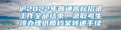 沪2022年普通高校招录工作全部结束，录取考生须办理纸质档案转递手续