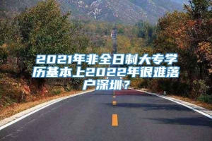 2021年非全日制大专学历基本上2022年很难落户深圳？