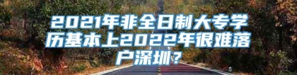 2021年非全日制大专学历基本上2022年很难落户深圳？