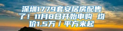 深圳1779套安居房配售了！11月8日开始申购 均价1.5万／平方米起