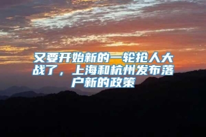 又要开始新的一轮抢人大战了，上海和杭州发布落户新的政策