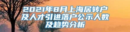 2021年8月上海居转户及人才引进落户公示人数及趋势分析