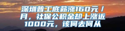 深圳普工底薪涨160元／月，社保公积金却上涨近1000元，该何去何从