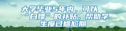 大学毕业5年内，可以“白嫖”的补贴，帮助学生度过尴尬期