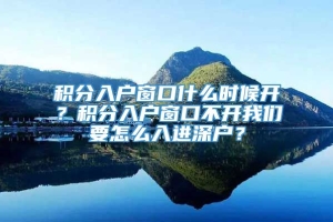 积分入户窗口什么时候开？积分入户窗口不开我们要怎么入进深户？