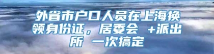 外省市户口人员在上海换领身份证，居委会 +派出所 一次搞定