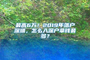 最高6万！2019年落户深圳，怎么入深户拿钱最多？