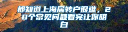 都知道上海居转户很难，20个常见问题看完让你明白