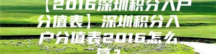 【2016深圳积分入户分值表】深圳积分入户分值表2016怎么算？