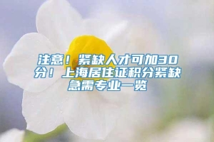 注意！紧缺人才可加30分！上海居住证积分紧缺急需专业一览