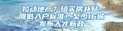 拉动地产？给买房补贴、降低入户标准！至少16城发布人才新政