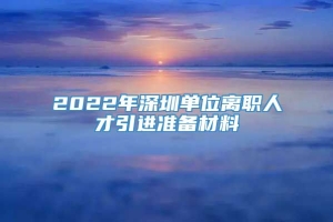 2022年深圳单位离职人才引进准备材料