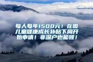 每人每年1500元！在园儿童健康成长补贴下周开始申请！非深户也能领！