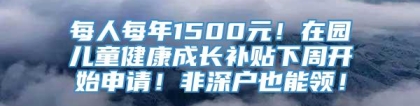 每人每年1500元！在园儿童健康成长补贴下周开始申请！非深户也能领！