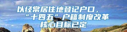 以经常居住地登记户口，“十四五”户籍制度改革核心目标已定