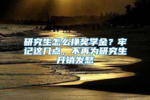 研究生怎么挣奖学金？牢记这几点，不再为研究生开销发愁