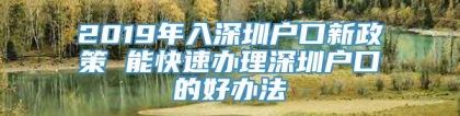 2019年入深圳户口新政策 能快速办理深圳户口的好办法