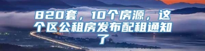 820套，10个房源，这个区公租房发布配租通知了