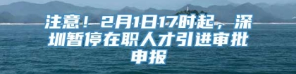 注意！2月1日17时起，深圳暂停在职人才引进审批申报