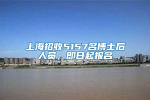 上海招收5157名博士后人员，即日起报名