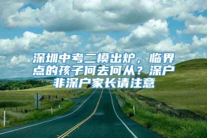 深圳中考二模出炉，临界点的孩子何去何从？深户非深户家长请注意