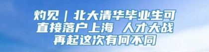 灼见｜北大清华毕业生可直接落户上海 人才大战再起这次有何不同