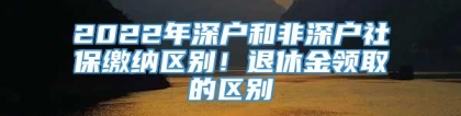 2022年深户和非深户社保缴纳区别！退休金领取的区别