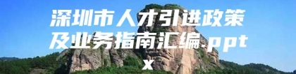 深圳市人才引进政策及业务指南汇编.pptx