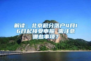 解读：北京积分落户4月16日起接受申报 需注意哪些事项？