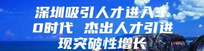 深圳吸引人才进入3.0时代 杰出人才引进现突破性增长