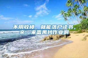 不用收楼，就能落户读书，亲，来番禺抄作业啊