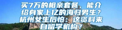 买7万的相亲套餐，能介绍身家上亿的海归男生？杭州女生后怕：这资料来自留学机构？