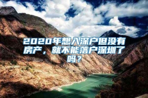 2020年想入深户但没有房产，就不能落户深圳了吗？