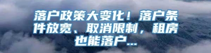 落户政策大变化！落户条件放宽、取消限制，租房也能落户...