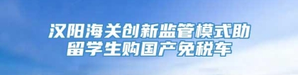 汉阳海关创新监管模式助留学生购国产免税车